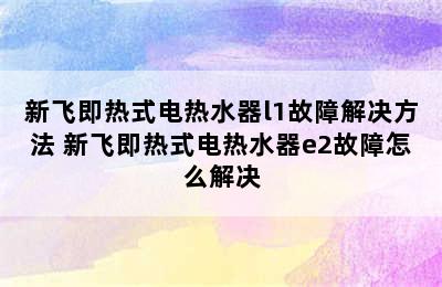 新飞即热式电热水器l1故障解决方法 新飞即热式电热水器e2故障怎么解决